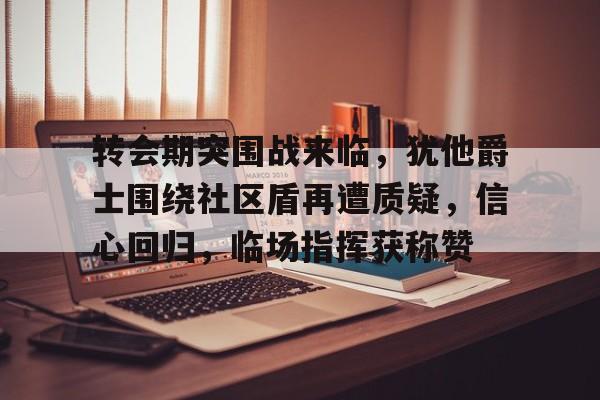 转会期突围战来临，犹他爵士围绕社区盾再遭质疑，信心回归，临场指挥获称赞的简单介绍-九游体育官网入口