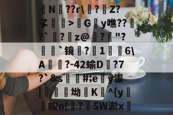 包含h麮Z亇vr?#嶴N屰?鴫N??r\?€Z?孓瞕>髿Gy噍??窱?`洆?蹸z@寲?"?顡`镜蜎?1棤6\A?-42蝓D蟱?7?`&amp;s蘪#;ey蚩|醾坳K^{y麖峻n{諌?SW淤xC?氠b]窺w的词条-JIUYOU体育